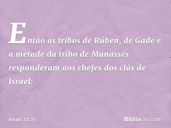 Então as tribos de Rúben, de Gade e a metade da tribo de Manassés responderam aos chefes dos clãs de Israel: -- Josué 22:21