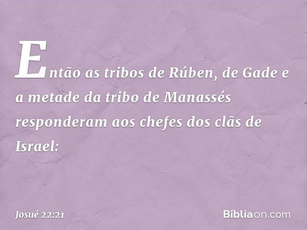 Então as tribos de Rúben, de Gade e a metade da tribo de Manassés responderam aos chefes dos clãs de Israel: -- Josué 22:21