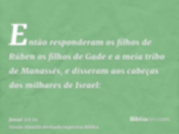 Então responderam os filhos de Rúben os filhos de Gade e a meia tribo de Manassés, e disseram aos cabeças dos milhares de Israel: