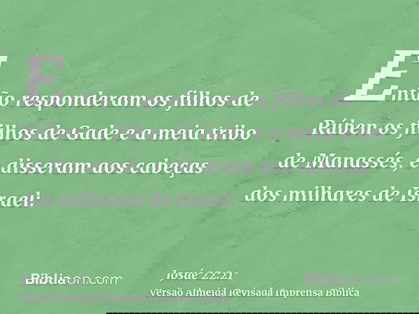 Então responderam os filhos de Rúben os filhos de Gade e a meia tribo de Manassés, e disseram aos cabeças dos milhares de Israel: