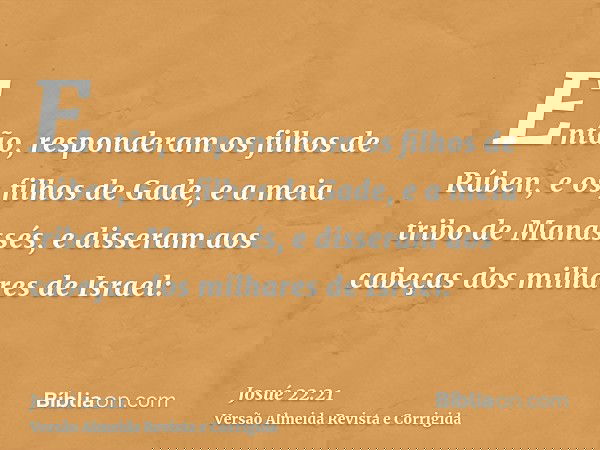 Então, responderam os filhos de Rúben, e os filhos de Gade, e a meia tribo de Manassés, e disseram aos cabeças dos milhares de Israel: