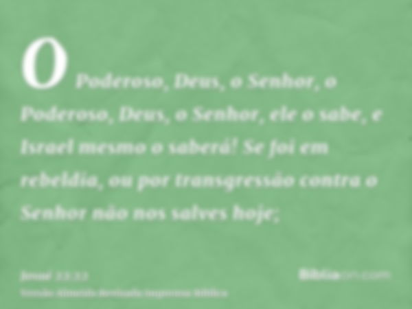 O Poderoso, Deus, o Senhor, o Poderoso, Deus, o Senhor, ele o sabe, e Israel mesmo o saberá! Se foi em rebeldia, ou por transgressão contra o Senhor não nos sal