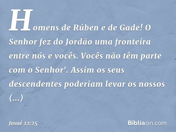 Homens de Rúben e de Gade! O Senhor fez do Jordão uma fronteira entre nós e vocês. Vocês não têm parte com o Senhor'. Assim os seus descendentes poderiam levar 