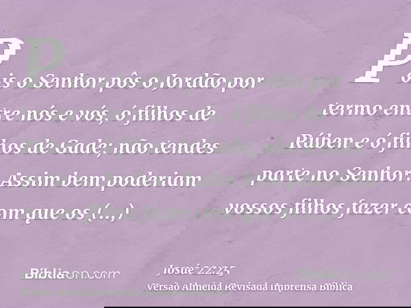 Pois o Senhor pôs o Jordão por termo entre nós e vós, ó filhos de Rúben e ó filhos de Gade; não tendes parte no Senhor. Assim bem poderiam vossos filhos fazer c