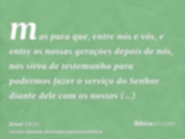 mas para que, entre nós e vós, e entre as nossas gerações depois de nós, nos sirva de testemunho para podermos fazer o serviço do Senhor diante dele com os noss