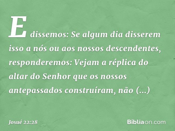 "E dissemos: Se algum dia disserem isso a nós ou aos nossos descendentes, responderemos: Vejam a réplica do altar do Senhor que os nossos antepassados construír