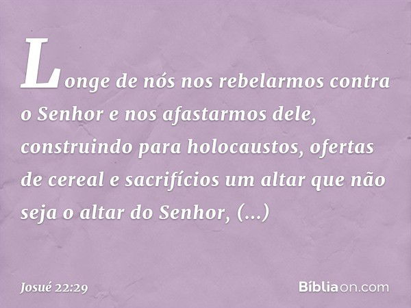 "Longe de nós nos rebelarmos contra o Senhor e nos afastarmos dele, construindo para holocaustos, ofertas de cereal e sacrifícios um altar que não seja o altar 