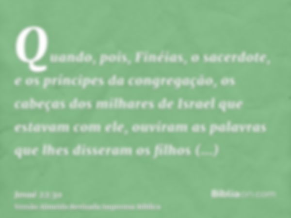 Quando, pois, Finéias, o sacerdote, e os príncipes da congregação, os cabeças dos milhares de Israel que estavam com ele, ouviram as palavras que lhes disseram 