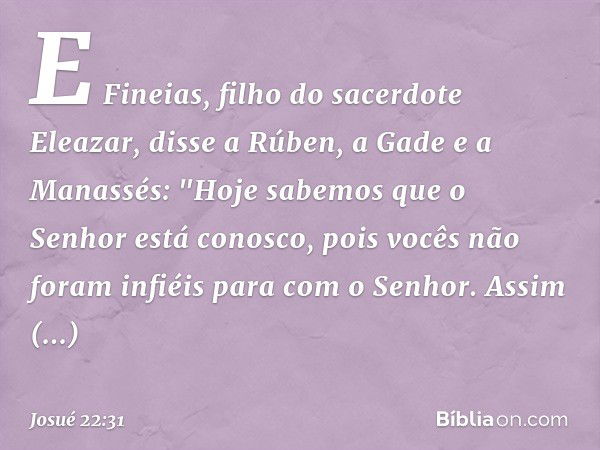 E Fineias, filho do sacerdote Eleazar, disse a Rúben, a Gade e a Manassés: "Hoje sabemos que o Senhor está conosco, pois vocês não foram infiéis para com o Senh