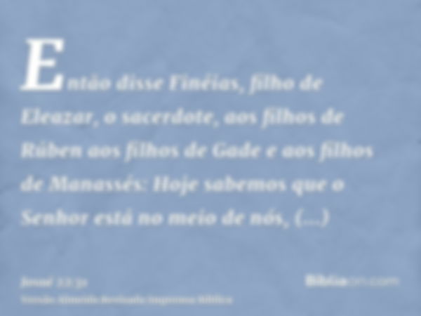 Então disse Finéias, filho de Eleazar, o sacerdote, aos filhos de Rúben aos filhos de Gade e aos filhos de Manassés: Hoje sabemos que o Senhor está no meio de n