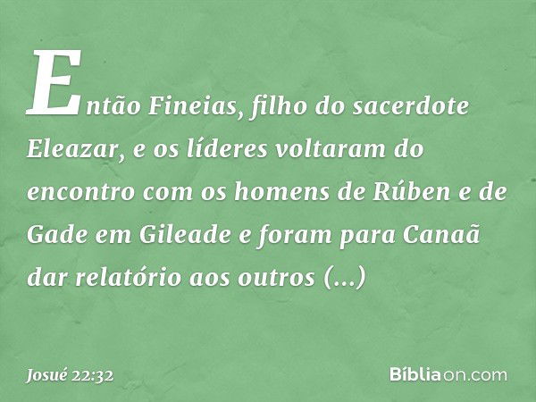 Então Fineias, filho do sacerdote Eleazar, e os líderes voltaram do encontro com os homens de Rúben e de Gade em Gileade e foram para Canaã dar relatório aos ou