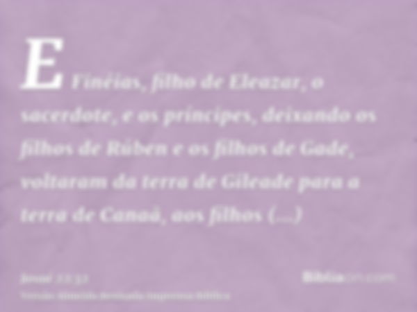 E Finéias, filho de Eleazar, o sacerdote, e os príncipes, deixando os filhos de Rúben e os filhos de Gade, voltaram da terra de Gileade para a terra de Canaã, a