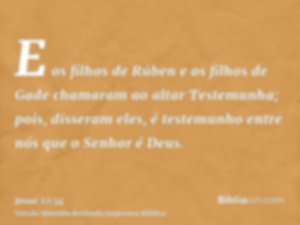 E os filhos de Rúben e os filhos de Gade chamaram ao altar Testemunha; pois, disseram eles, é testemunho entre nós que o Senhor é Deus.