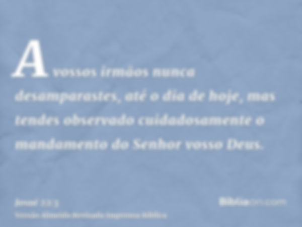 A vossos irmãos nunca desamparastes, até o dia de hoje, mas tendes observado cuidadosamente o mandamento do Senhor vosso Deus.