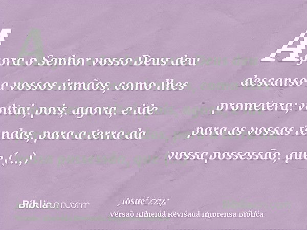 Agora o Senhor vosso Deus deu descanso a vossos irmãos, como lhes prometera; voltai, pois, agora, e ide para as vossas tendas, para a terra da vossa possessão,