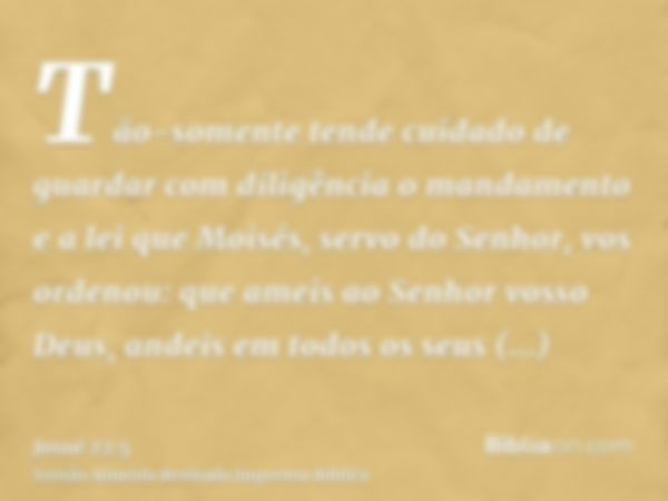 Tão-somente tende cuidado de guardar com diligência o mandamento e a lei que Moisés, servo do Senhor, vos ordenou: que ameis ao Senhor vosso Deus, andeis em tod