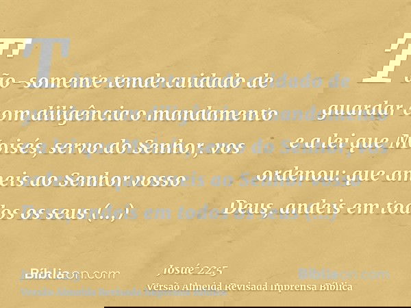 Tão-somente tende cuidado de guardar com diligência o mandamento e a lei que Moisés, servo do Senhor, vos ordenou: que ameis ao Senhor vosso Deus, andeis em tod