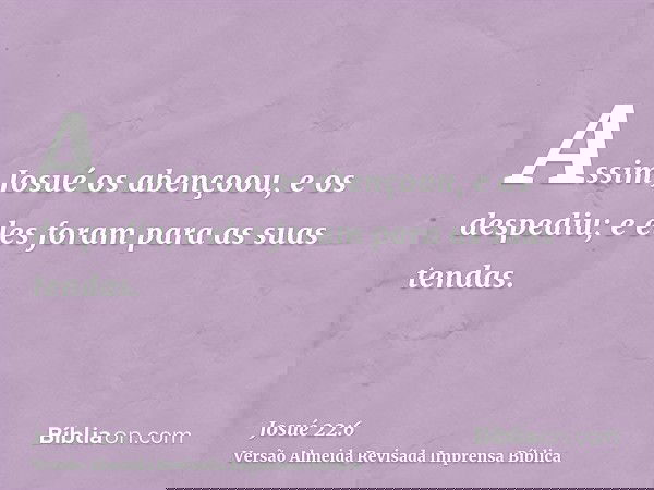 Assim Josué os abençoou, e os despediu; e eles foram para as suas tendas.