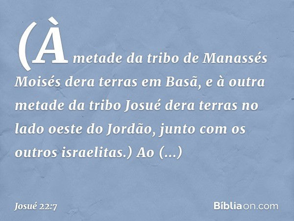 (À metade da tribo de Manassés Moisés dera terras em Basã, e à outra metade da tribo Josué dera terras no lado oeste do Jordão, junto com os outros israelitas.)