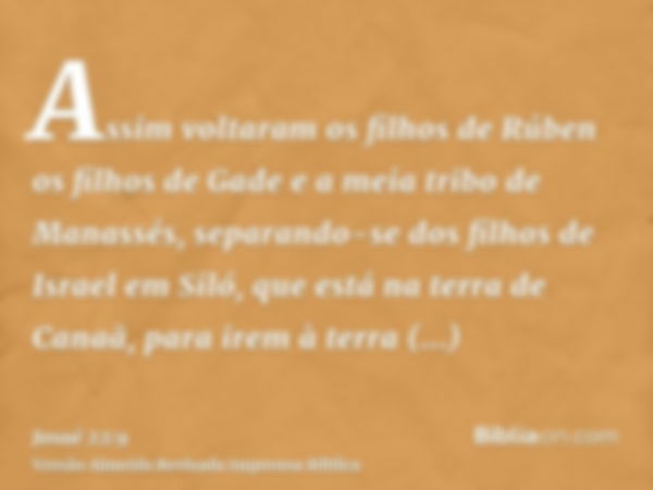 Assim voltaram os filhos de Rúben os filhos de Gade e a meia tribo de Manassés, separando-se dos filhos de Israel em Siló, que está na terra de Canaã, para irem