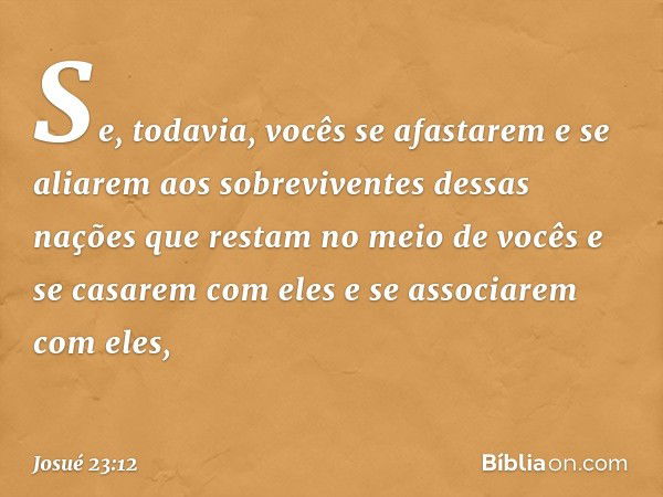 "Se, todavia, vocês se afastarem e se aliarem aos sobreviventes dessas nações que restam no meio de vocês e se casarem com eles e se associarem com eles, -- Jos