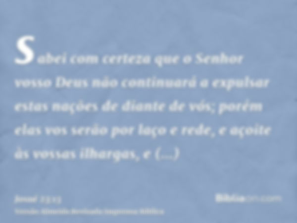 sabei com certeza que o Senhor vosso Deus não continuará a expulsar estas nações de diante de vós; porém elas vos serão por laço e rede, e açoite às vossas ilha