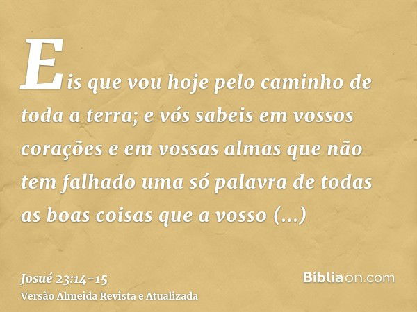 Eis que vou hoje pelo caminho de toda a terra; e vós sabeis em vossos corações e em vossas almas que não tem falhado uma só palavra de todas as boas coisas que 