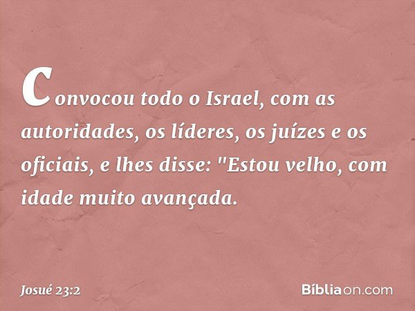 convocou todo o Israel, com as autoridades, os líderes, os juízes e os oficiais, e lhes disse: "Estou velho, com idade muito avançada. -- Josué 23:2