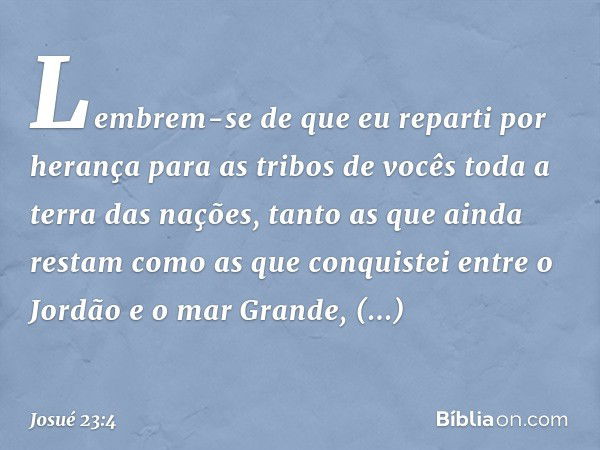 Lembrem-se de que eu reparti por herança para as tribos de vocês toda a terra das nações, tanto as que ainda res­tam como as que conquistei entre o Jordão e o m