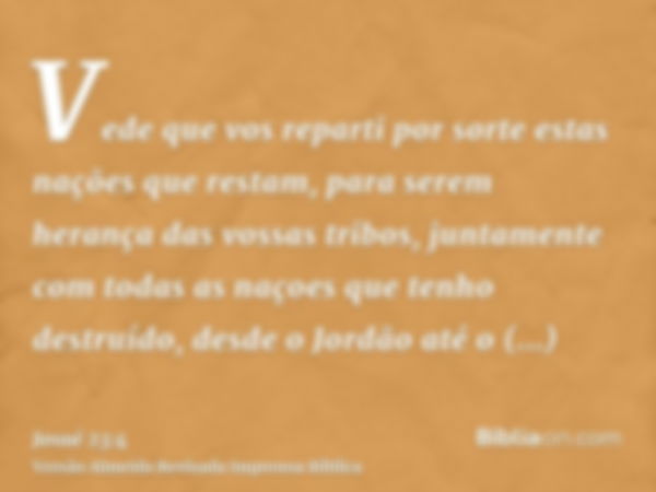 Vede que vos reparti por sorte estas nações que restam, para serem herança das vossas tribos, juntamente com todas as naçoes que tenho destruído, desde o Jordão