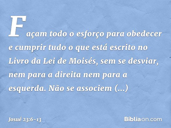 "Façam todo o esforço para obedecer e cumprir tudo o que está escrito no Livro da Lei de Moisés, sem se desviar, nem para a direita nem para a esquerda. Não se 