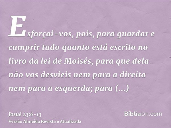 Esforçai-vos, pois, para guardar e cumprir tudo quanto está escrito no livro da lei de Moisés, para que dela não vos desvieis nem para a direita nem para a esqu