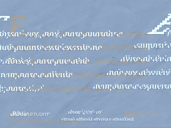 Esforçai-vos, pois, para guardar e cumprir tudo quanto está escrito no livro da lei de Moisés, para que dela não vos desvieis nem para a direita nem para a esqu