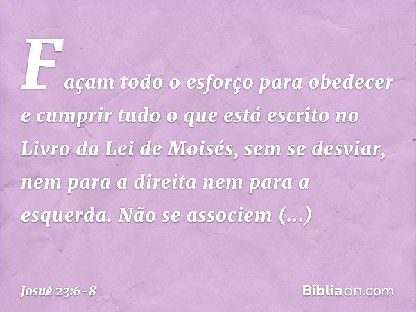 "Façam todo o esforço para obedecer e cumprir tudo o que está escrito no Livro da Lei de Moisés, sem se desviar, nem para a direita nem para a esquerda. Não se 