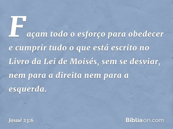 "Façam todo o esforço para obedecer e cumprir tudo o que está escrito no Livro da Lei de Moisés, sem se desviar, nem para a direita nem para a esquerda. -- Josu