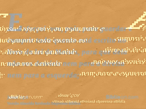 Esforçai-vos, pois, para guardar e cumprir tudo quanto está escrito no livro da lei de Moisés, para que dela não vos desvieis nem para a direita nem para a esqu