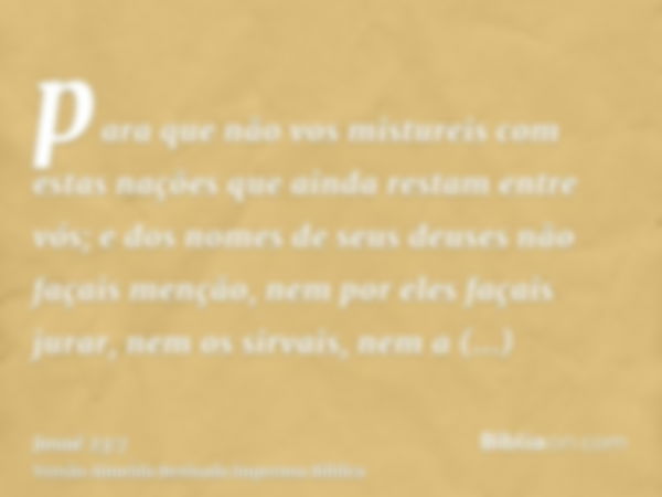 para que não vos mistureis com estas nações que ainda restam entre vós; e dos nomes de seus deuses não façais menção, nem por eles façais jurar, nem os sirvais,