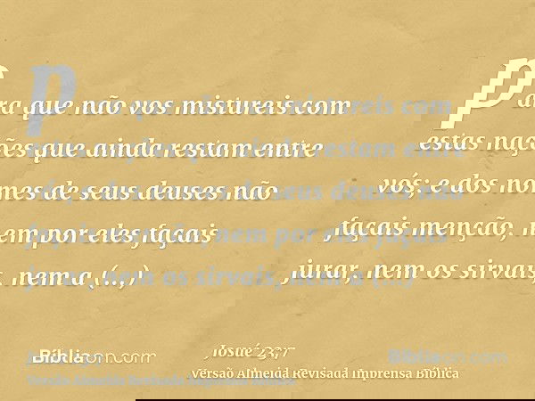 para que não vos mistureis com estas nações que ainda restam entre vós; e dos nomes de seus deuses não façais menção, nem por eles façais jurar, nem os sirvais,