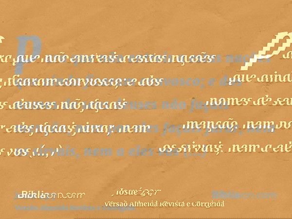 para que não entreis a estas nações que ainda ficaram convosco; e dos nomes de seus deuses não façais menção, nem por eles façais jurar, nem os sirvais, nem a e