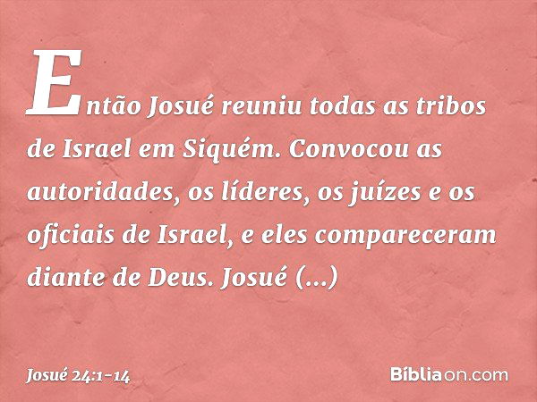 Então Josué reuniu todas as tribos de Israel em Siquém. Convocou as autoridades, os líderes, os juízes e os oficiais de Israel, e eles compareceram diante de De