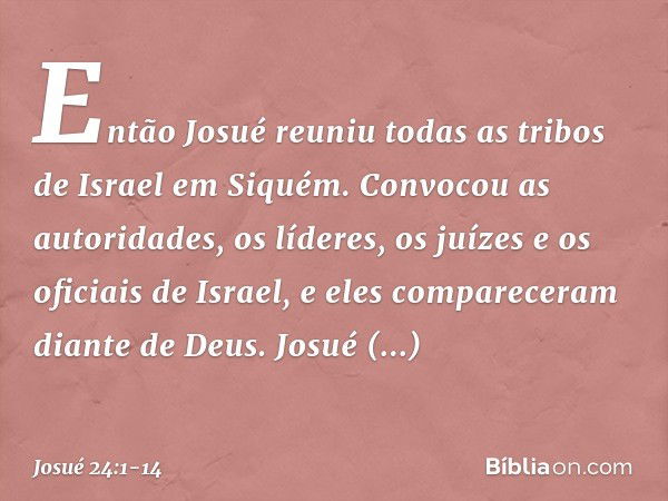 Então Josué reuniu todas as tribos de Israel em Siquém. Convocou as autoridades, os líderes, os juízes e os oficiais de Israel, e eles compareceram diante de De