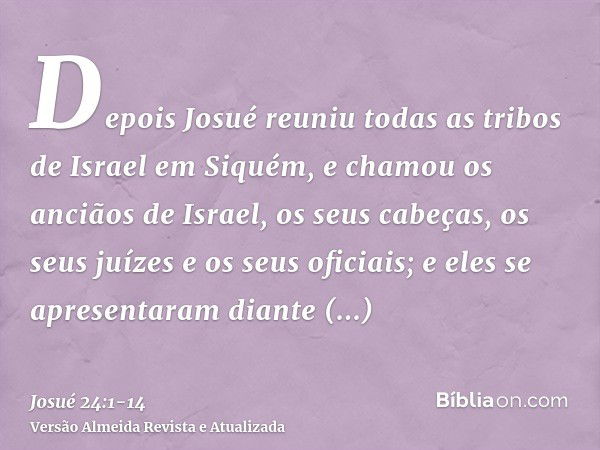 Depois Josué reuniu todas as tribos de Israel em Siquém, e chamou os anciãos de Israel, os seus cabeças, os seus juízes e os seus oficiais; e eles se apresentar