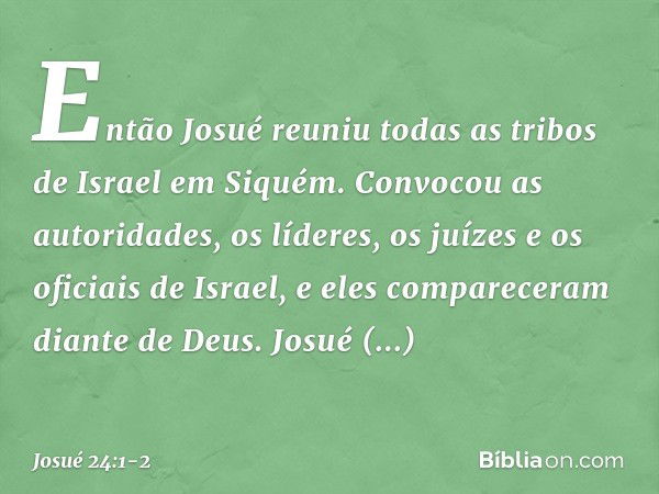 Então Josué reuniu todas as tribos de Israel em Siquém. Convocou as autoridades, os líderes, os juízes e os oficiais de Israel, e eles compareceram diante de De