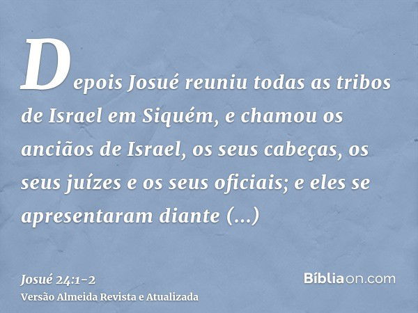 Depois Josué reuniu todas as tribos de Israel em Siquém, e chamou os anciãos de Israel, os seus cabeças, os seus juízes e os seus oficiais; e eles se apresentar