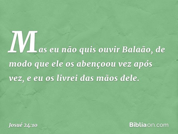 Mas eu não quis ouvir Balaão, de modo que ele os abençoou vez após vez, e eu os livrei das mãos dele. -- Josué 24:10