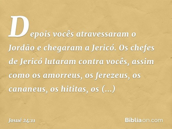 " 'Depois vocês atravessaram o Jordão e chegaram a Jericó. Os chefes de Jericó lutaram contra vocês, assim como os amorreus, os fere­zeus, os cananeus, os hitit