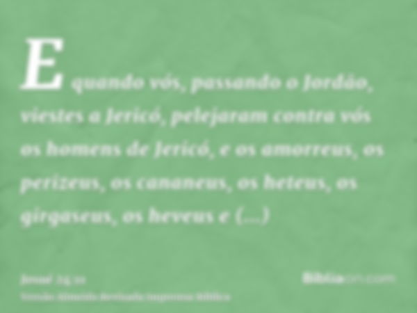 E quando vós, passando o Jordão, viestes a Jericó, pelejaram contra vós os homens de Jericó, e os amorreus, os perizeus, os cananeus, os heteus, os girgaseus, o