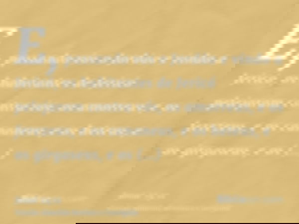 E, passando vós o Jordão e vindo a Jericó, os habitantes de Jericó pelejaram contra vós, os amorreus, e os ferezeus, e os cananeus, e os heteus, e os girgaseus,