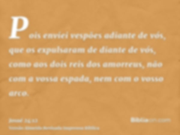 Pois enviei vespões adiante de vós, que os expulsaram de diante de vós, como aos dois reis dos amorreus, não com a vossa espada, nem com o vosso arco.