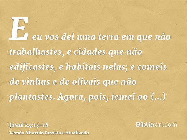 E eu vos dei uma terra em que não trabalhastes, e cidades que não edificastes, e habitais nelas; e comeis de vinhas e de olivais que não plantastes.Agora, pois,